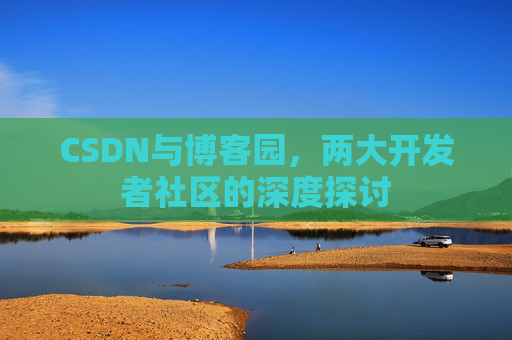 CSDN与博客园，两大开发者社区的深度探讨
